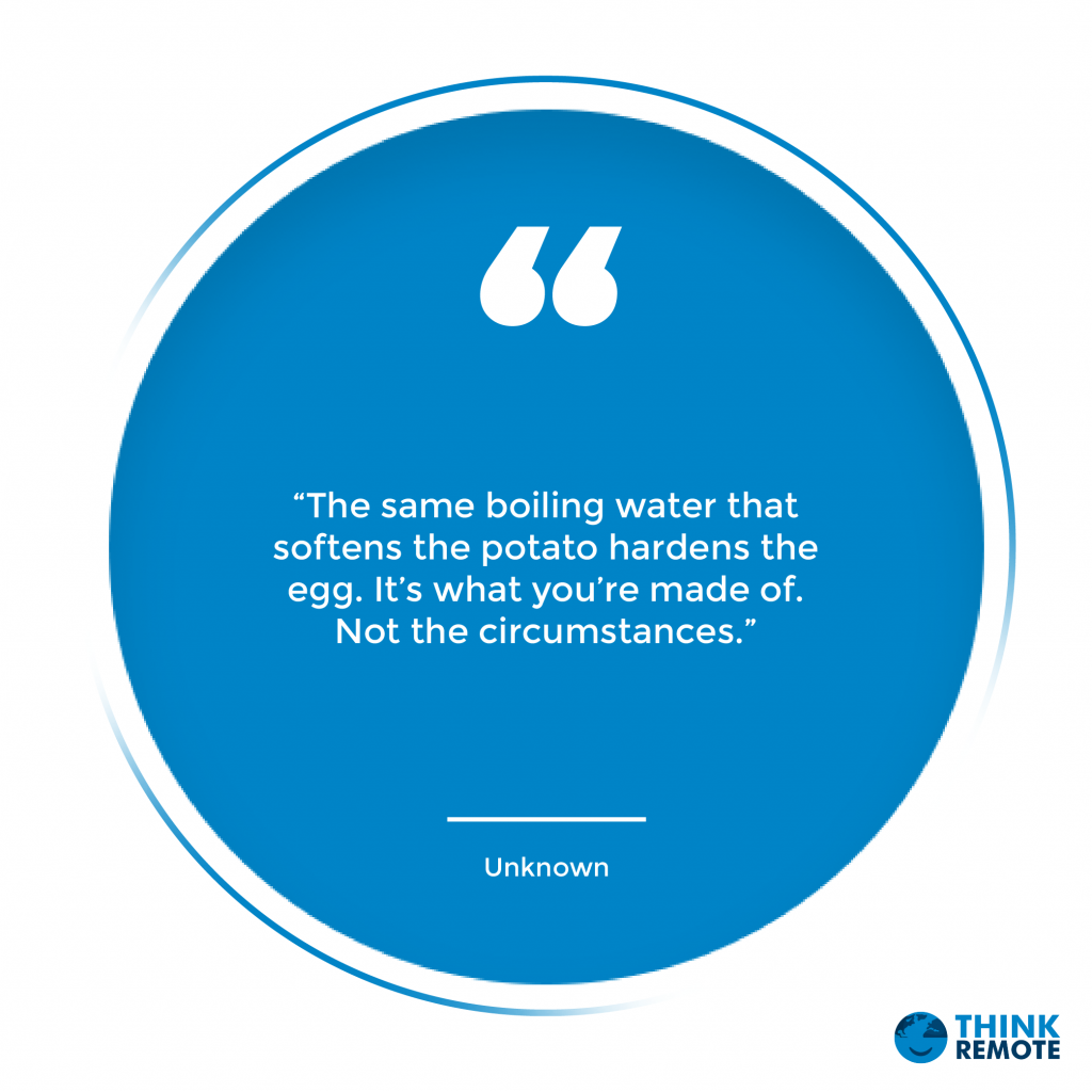 “The same boiling water that softens the potato hardens the egg. It’s what you’re made of. Not the circumstances.” – Unknown