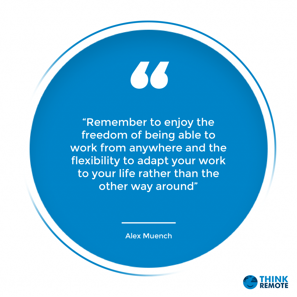 “Remember to enjoy the freedom of being able to work from anywhere and the flexibility to adapt your work to your life rather than the other way around” - Alex Muench