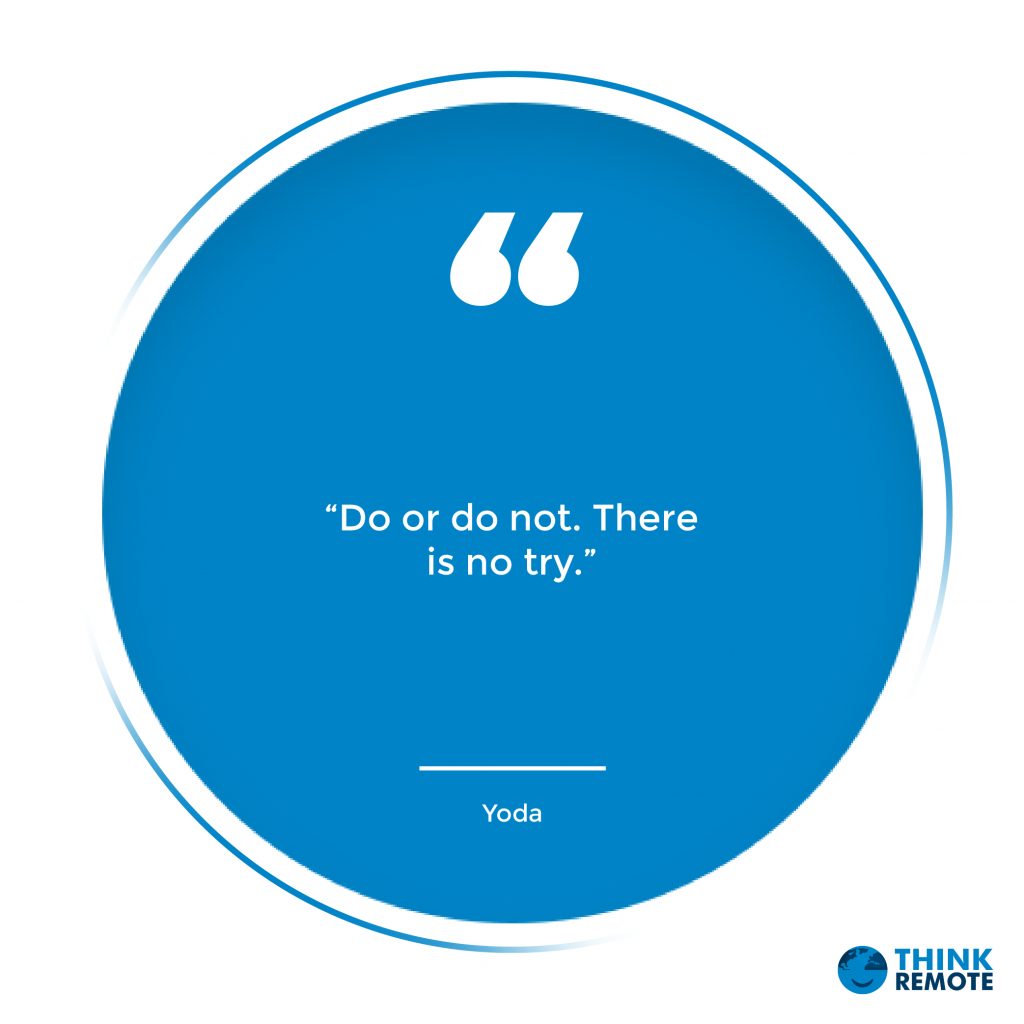 “Do or do not. There is no try.” - Yoda