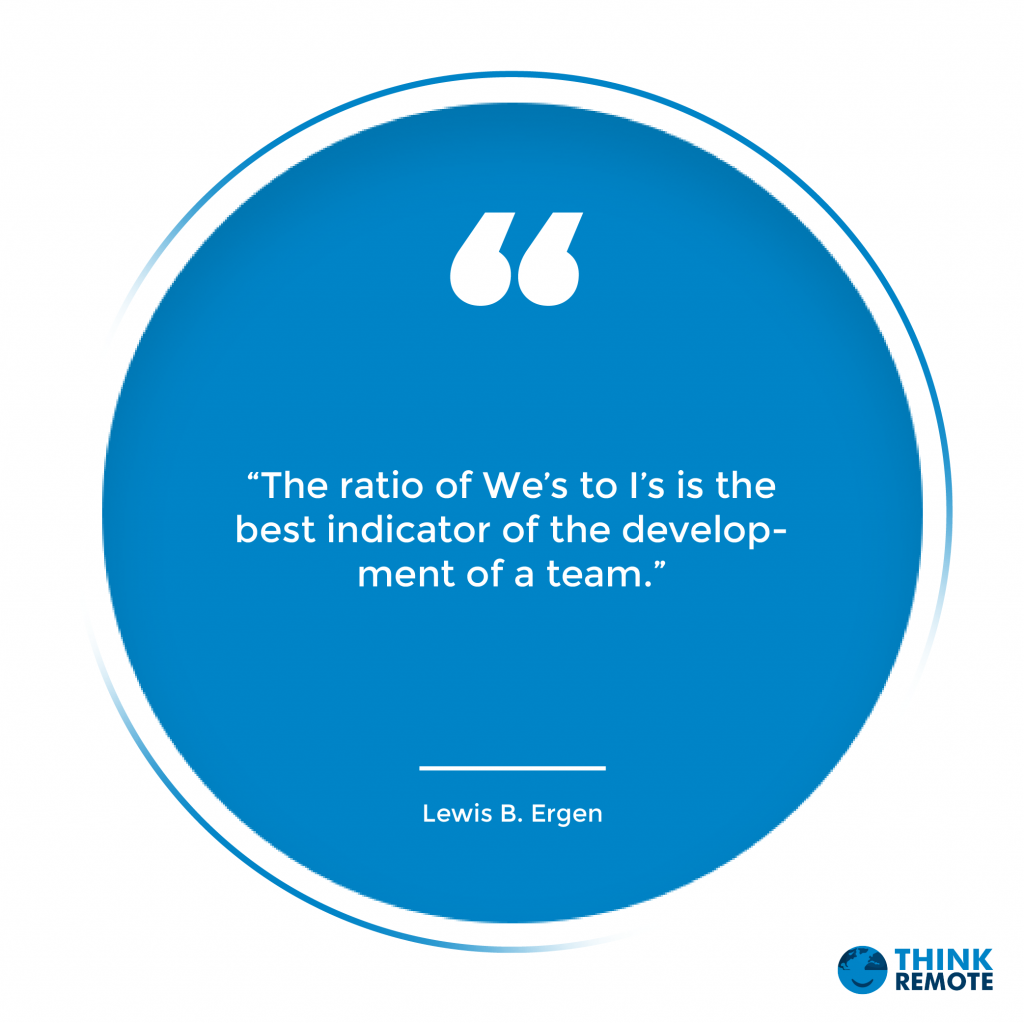 “The ratio of We’s to I’s is the best indicator of the development of a team.”
~ Lewis B. Ergen